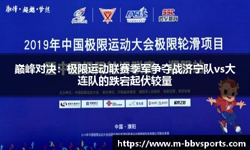 巅峰对决：极限运动联赛季军争夺战济宁队vs大连队的跌宕起伏较量
