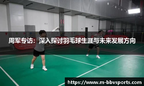 周军专访：深入探讨羽毛球生涯与未来发展方向