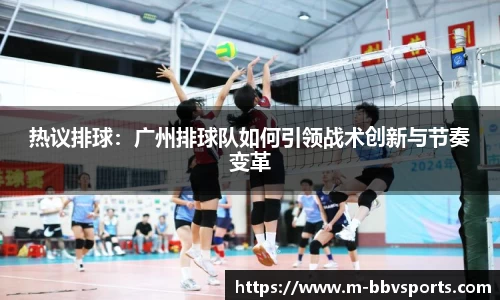 热议排球：广州排球队如何引领战术创新与节奏变革