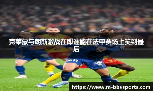 克莱蒙与朗斯激战在即谁能在法甲赛场上笑到最后